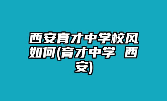 西安育才中學(xué)校風(fēng)如何(育才中學(xué) 西安)