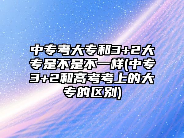 中?？即髮：?+2大專是不是不一樣(中專3+2和高考考上的大專的區(qū)別)