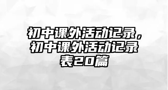 初中課外活動(dòng)記錄，初中課外活動(dòng)記錄表20篇