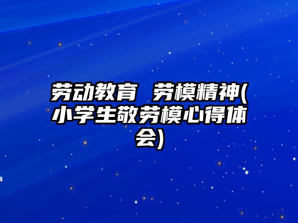 勞動教育 勞模精神(小學生敬勞模心得體會)