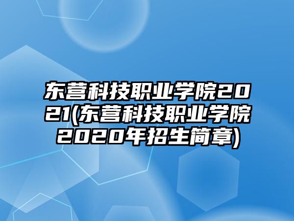 東營科技職業(yè)學院2021(東營科技職業(yè)學院2020年招生簡章)