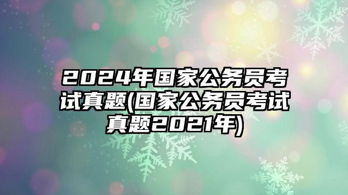 2024年國家公務(wù)員考試真題(國家公務(wù)員考試真題2021年)