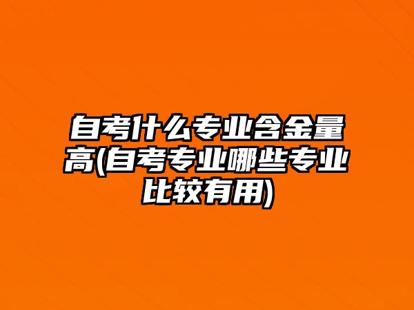 自考什么專業(yè)含金量高(自考專業(yè)哪些專業(yè)比較有用)