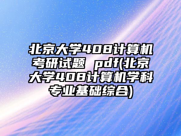 北京大學408計算機考研試題 pdf(北京大學408計算機學科專業(yè)基礎(chǔ)綜合)