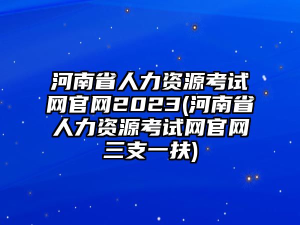 河南省人力資源考試網(wǎng)官網(wǎng)2023(河南省人力資源考試網(wǎng)官網(wǎng)三支一扶)