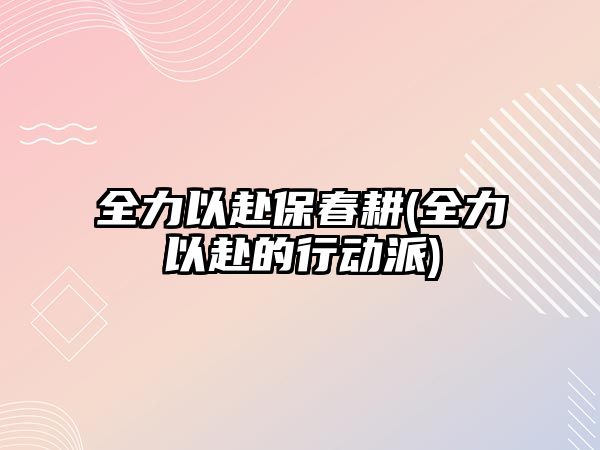 全力以赴保春耕(全力以赴的行動(dòng)派)