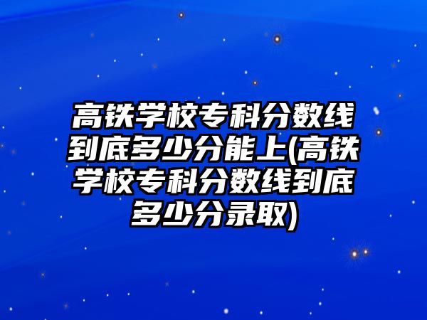 高鐵學校?？品謹?shù)線到底多少分能上(高鐵學校?？品謹?shù)線到底多少分錄取)