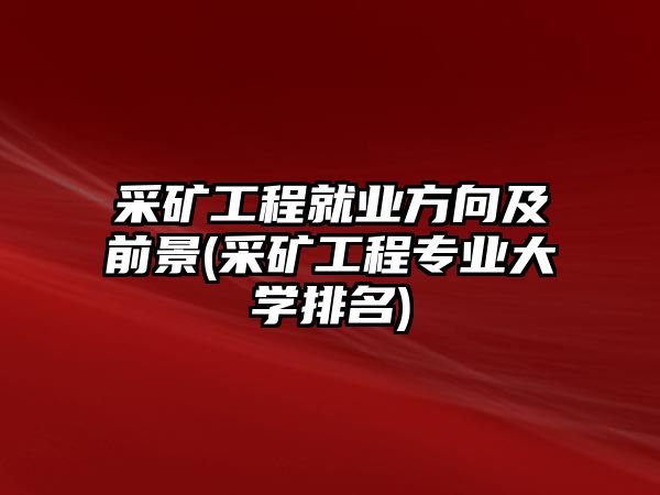 采礦工程就業(yè)方向及前景(采礦工程專業(yè)大學(xué)排名)