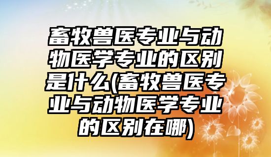 畜牧獸醫(yī)專業(yè)與動物醫(yī)學專業(yè)的區(qū)別是什么(畜牧獸醫(yī)專業(yè)與動物醫(yī)學專業(yè)的區(qū)別在哪)