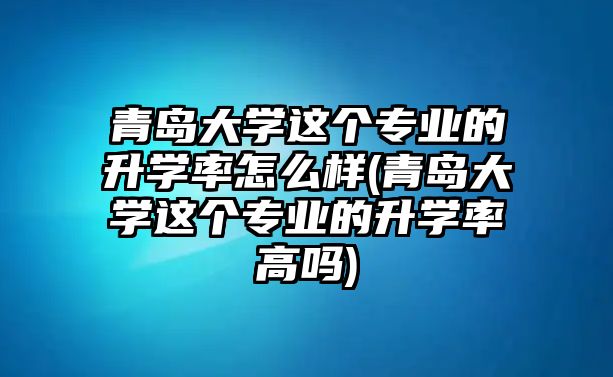 青島大學(xué)這個專業(yè)的升學(xué)率怎么樣(青島大學(xué)這個專業(yè)的升學(xué)率高嗎)