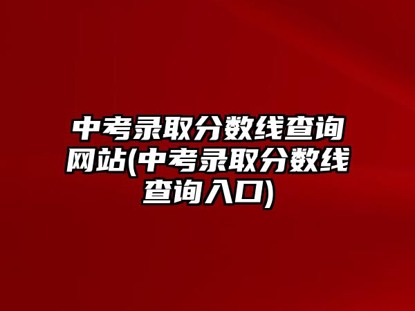 中考錄取分數(shù)線查詢網(wǎng)站(中考錄取分數(shù)線查詢?nèi)肟?