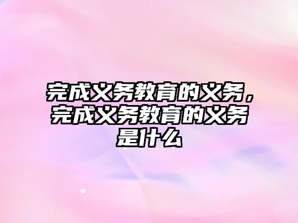 完成義務(wù)教育的義務(wù)，完成義務(wù)教育的義務(wù)是什么