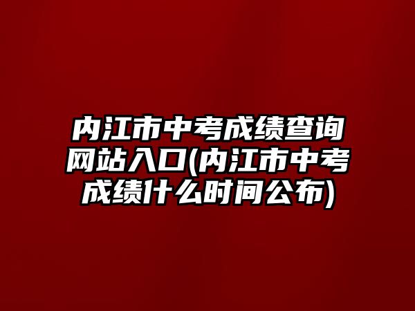 內(nèi)江市中考成績查詢網(wǎng)站入口(內(nèi)江市中考成績什么時間公布)