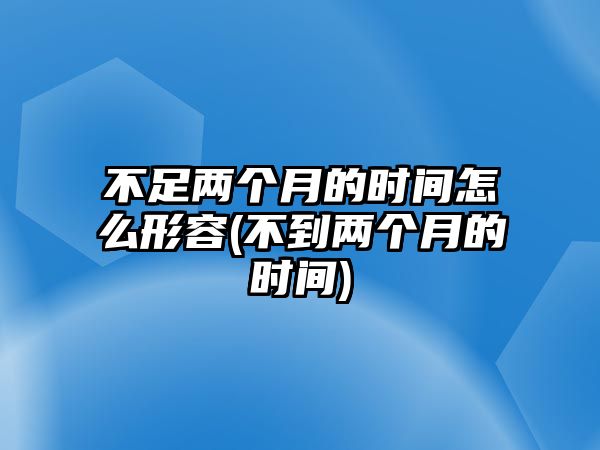 不足兩個(gè)月的時(shí)間怎么形容(不到兩個(gè)月的時(shí)間)