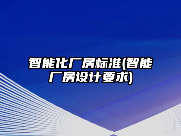 智能化廠房標準(智能廠房設計要求)