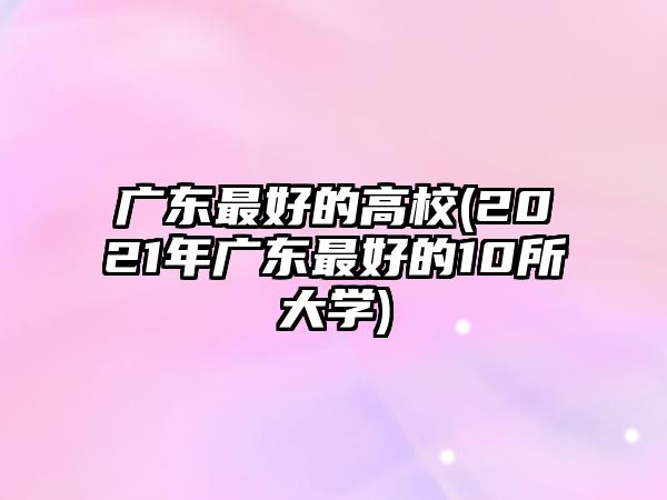 廣東最好的高校(2021年廣東最好的10所大學(xué))