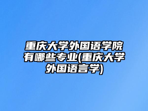 重慶大學(xué)外國(guó)語(yǔ)學(xué)院有哪些專(zhuān)業(yè)(重慶大學(xué)外國(guó)語(yǔ)言學(xué))