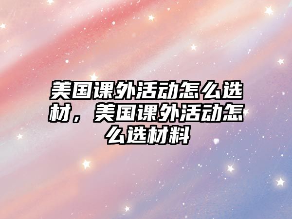 美國(guó)課外活動(dòng)怎么選材，美國(guó)課外活動(dòng)怎么選材料