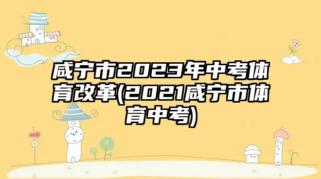 咸寧市2023年中考體育改革(2021咸寧市體育中考)