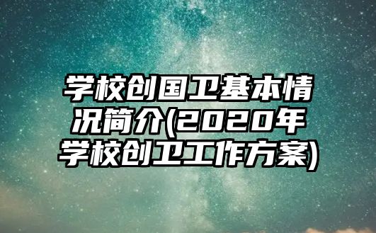 學(xué)校創(chuàng)國衛(wèi)基本情況簡介(2020年學(xué)校創(chuàng)衛(wèi)工作方案)