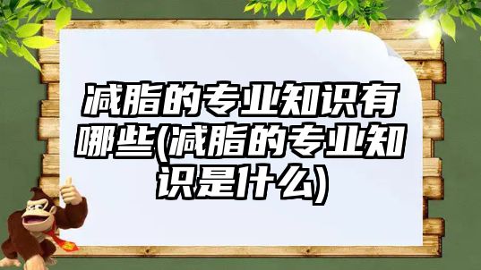 減脂的專業(yè)知識有哪些(減脂的專業(yè)知識是什么)