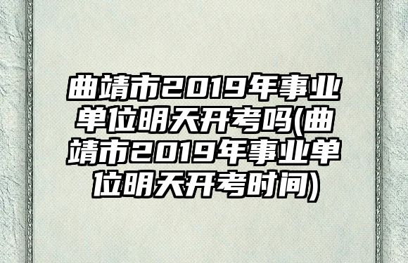 曲靖市2019年事業(yè)單位明天開(kāi)考嗎(曲靖市2019年事業(yè)單位明天開(kāi)考時(shí)間)