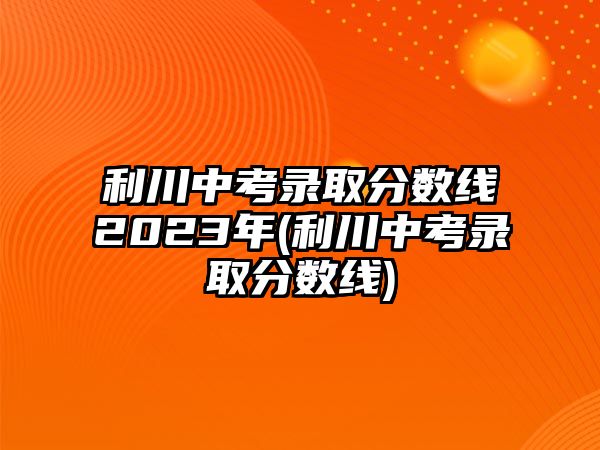 利川中考錄取分數(shù)線2023年(利川中考錄取分數(shù)線)