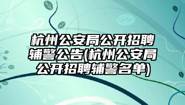 杭州公安局公開(kāi)招聘輔警公告(杭州公安局公開(kāi)招聘輔警名單)