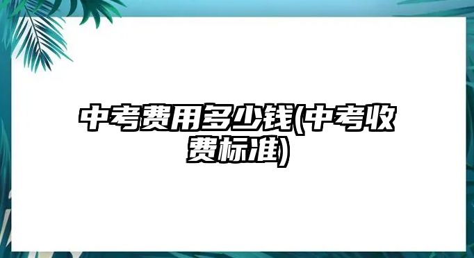 中考費用多少錢(中考收費標(biāo)準(zhǔn))