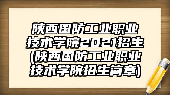 陜西國防工業(yè)職業(yè)技術(shù)學(xué)院2021招生(陜西國防工業(yè)職業(yè)技術(shù)學(xué)院招生簡(jiǎn)章)