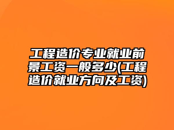 工程造價專業(yè)就業(yè)前景工資一般多少(工程造價就業(yè)方向及工資)