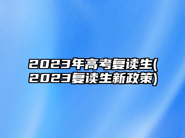 2023年高考復讀生(2023復讀生新政策)