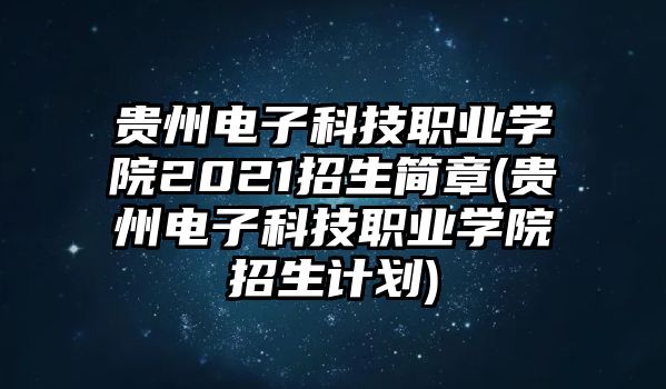 貴州電子科技職業(yè)學(xué)院2021招生簡(jiǎn)章(貴州電子科技職業(yè)學(xué)院招生計(jì)劃)