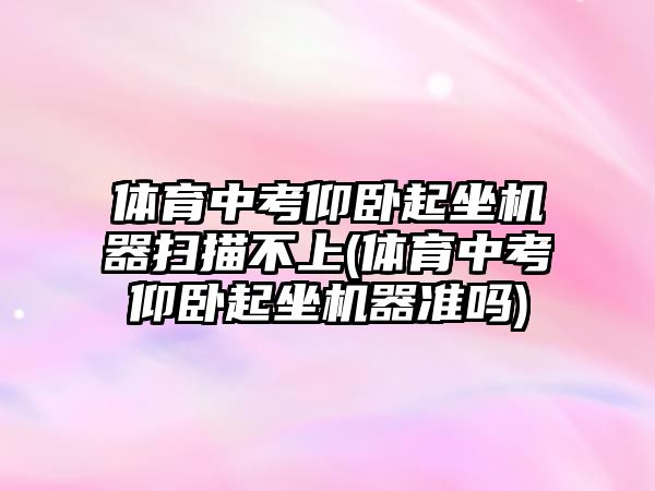 體育中考仰臥起坐機(jī)器掃描不上(體育中考仰臥起坐機(jī)器準(zhǔn)嗎)