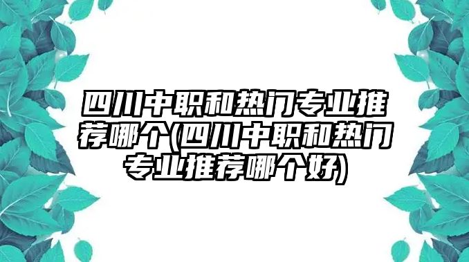 四川中職和熱門專業(yè)推薦哪個(gè)(四川中職和熱門專業(yè)推薦哪個(gè)好)