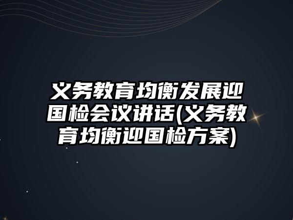 義務教育均衡發(fā)展迎國檢會議講話(義務教育均衡迎國檢方案)