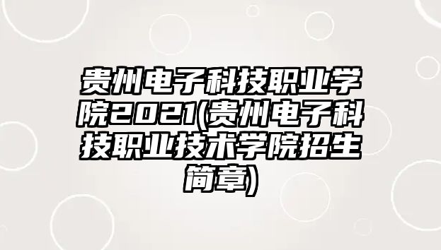 貴州電子科技職業(yè)學院2021(貴州電子科技職業(yè)技術(shù)學院招生簡章)