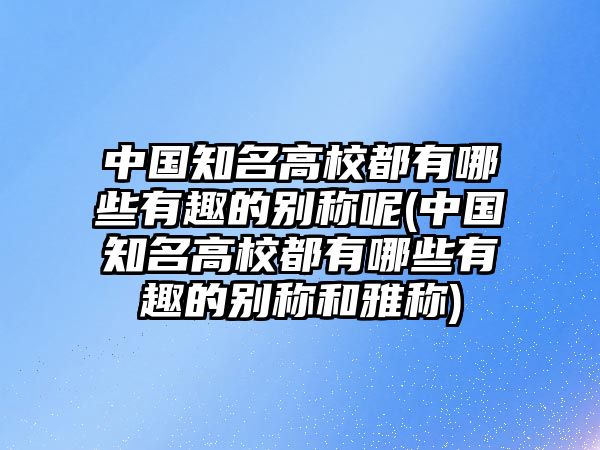 中國(guó)知名高校都有哪些有趣的別稱呢(中國(guó)知名高校都有哪些有趣的別稱和雅稱)