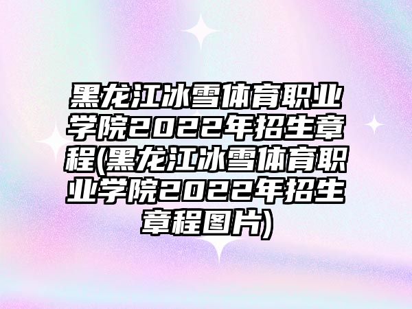 黑龍江冰雪體育職業(yè)學院2022年招生章程(黑龍江冰雪體育職業(yè)學院2022年招生章程圖片)