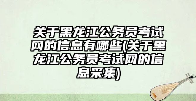 關于黑龍江公務員考試網(wǎng)的信息有哪些(關于黑龍江公務員考試網(wǎng)的信息采集)