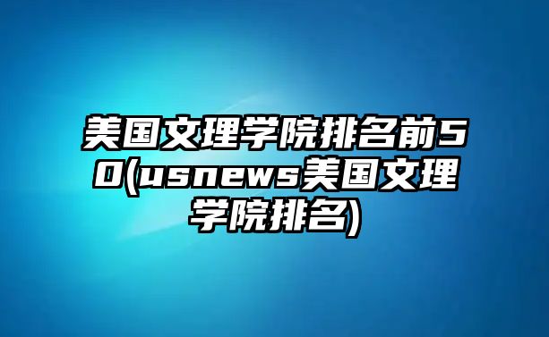 美國文理學院排名前50(usnews美國文理學院排名)