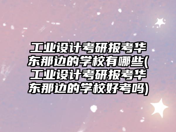 工業(yè)設計考研報考華東那邊的學校有哪些(工業(yè)設計考研報考華東那邊的學校好考嗎)