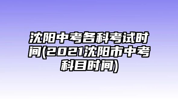 沈陽(yáng)中考各科考試時(shí)間(2021沈陽(yáng)市中考科目時(shí)間)