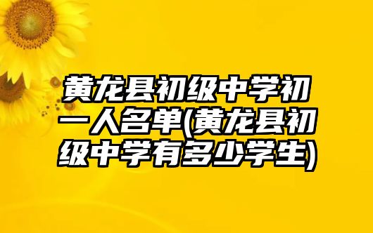 黃龍縣初級中學初一人名單(黃龍縣初級中學有多少學生)