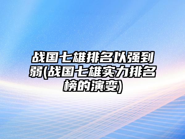 戰(zhàn)國七雄排名以強(qiáng)到弱(戰(zhàn)國七雄實(shí)力排名榜的演變)