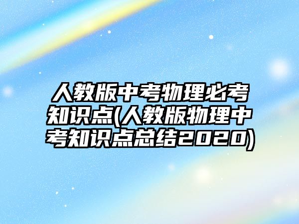 人教版中考物理必考知識點(diǎn)(人教版物理中考知識點(diǎn)總結(jié)2020)