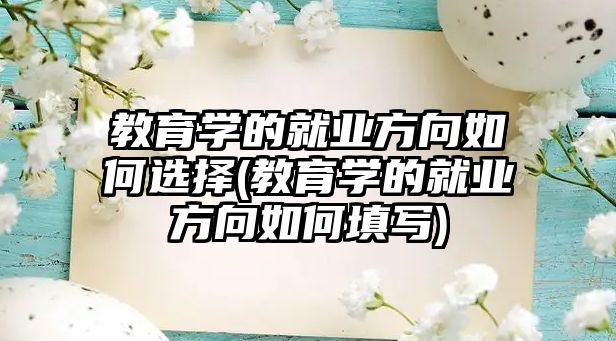 教育學的就業(yè)方向如何選擇(教育學的就業(yè)方向如何填寫)