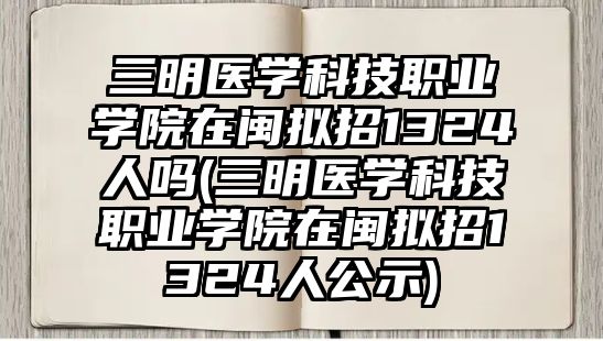 三明醫(yī)學(xué)科技職業(yè)學(xué)院在閩擬招1324人嗎(三明醫(yī)學(xué)科技職業(yè)學(xué)院在閩擬招1324人公示)