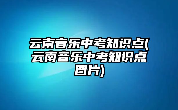 云南音樂(lè)中考知識(shí)點(diǎn)(云南音樂(lè)中考知識(shí)點(diǎn)圖片)