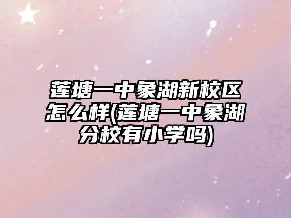 蓮塘一中象湖新校區(qū)怎么樣(蓮塘一中象湖分校有小學(xué)嗎)